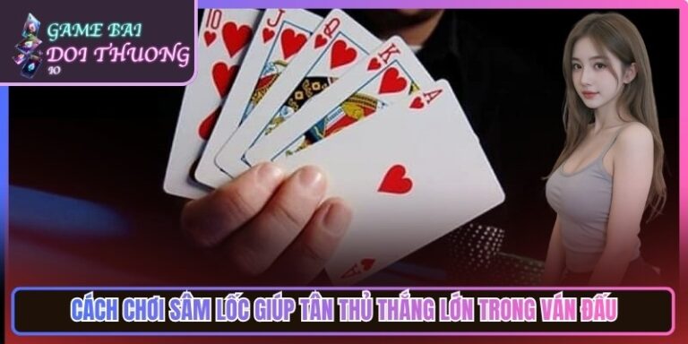 Cách Chơi Sâm Lốc Giúp Tân Thủ Thắng Lớn Trong Ván Đấu