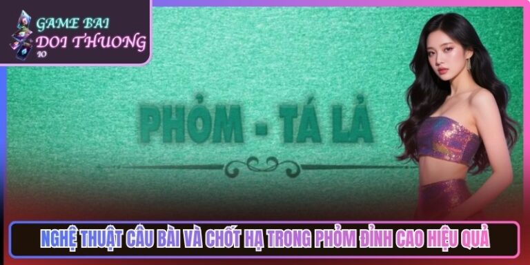 Nghệ Thuật Câu Bài Và Chốt Hạ Trong Phỏm Đỉnh Cao Hiệu Quả